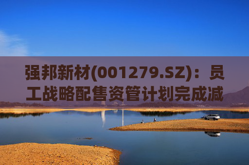 强邦新材(001279.SZ):员工战略配售资管计划完成减持237.60万股公司股份
