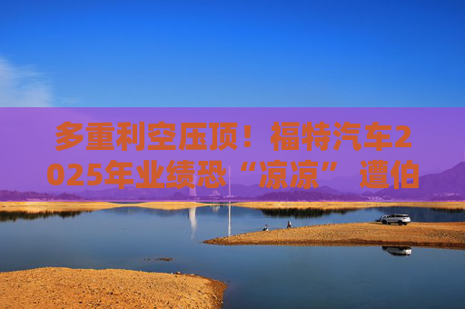 多重利空压顶！福特汽车2025年业绩恐“凉凉” 遭伯恩斯坦降级  第1张