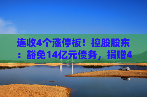 连收4个涨停板！控股股东：豁免14亿元债务，捐赠4亿元现金！