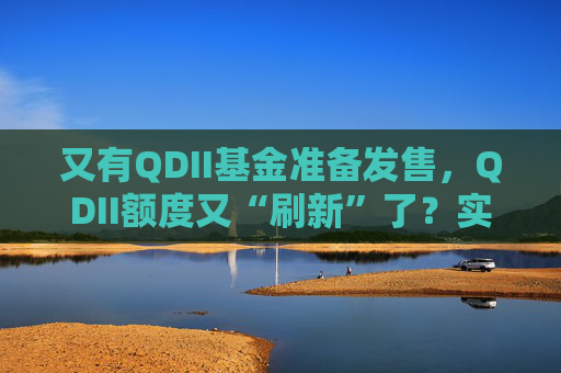 又有QDII基金准备发售,QDII额度又“刷新”了?实际情况是……
