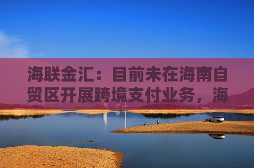 海联金汇：目前未在海南自贸区开展跨境支付业务，海南封关对公司的经营情况基本没有影响
