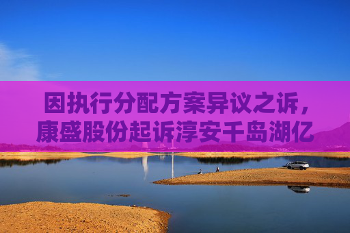 因执行分配方案异议之诉，康盛股份起诉淳安千岛湖亿联智能科技有限公司