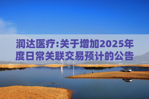 润达医疗:关于增加2025年度日常关联交易预计的公告  第1张