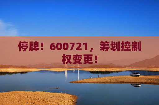 停牌！600721，筹划控制权变更！