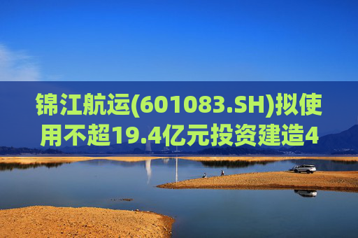 锦江航运(601083.SH)拟使用不超19.4亿元投资建造4+4艘1800TEU集装箱船舶