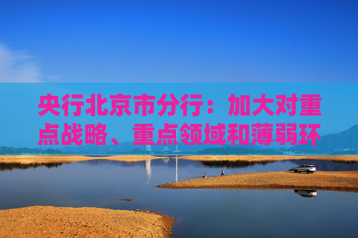 央行北京市分行：加大对重点战略、重点领域和薄弱环节的信贷支持  第1张