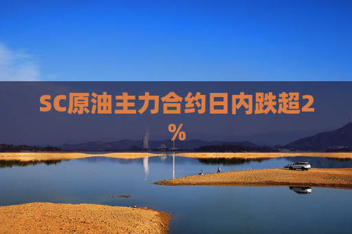 SC原油主力合约日内跌超2%