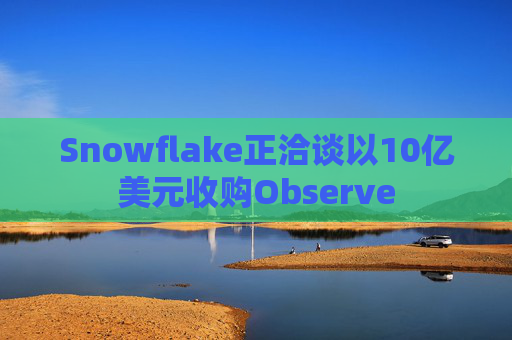 Snowflake正洽谈以10亿美元收购Observe