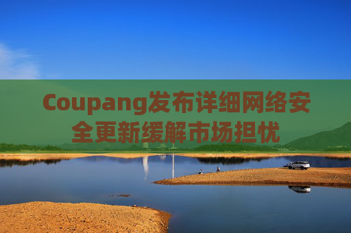 Coupang发布详细网络安全更新缓解市场担忧