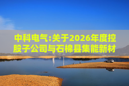 中科电气:关于2026年度控股子公司与石棉县集能新材料有限公司日常关联交易预计的公告