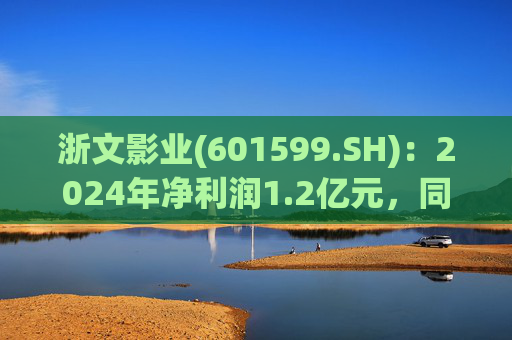 浙文影业(601599.SH)：2024年净利润1.2亿元，同比增长19.46%