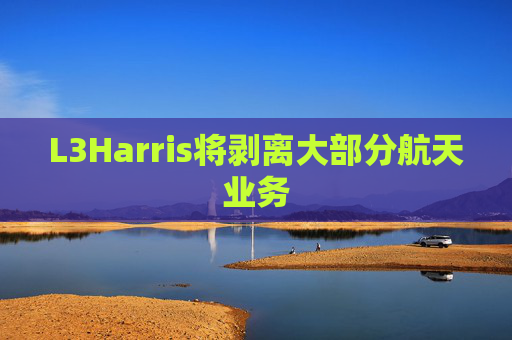 L3Harris将剥离大部分航天业务