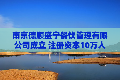 南京德顺盛宁餐饮管理有限公司成立 注册资本10万人民币