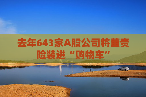 去年643家A股公司将董责险装进“购物车”