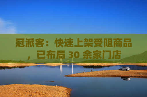 冠派客：快速上架受阻商品，已布局 30 余家门店