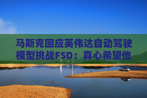 马斯克回应英伟达自动驾驶模型挑战FSD：真心希望他们能成功