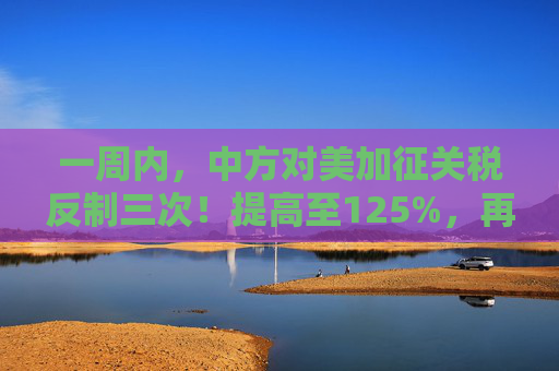一周内，中方对美加征关税反制三次！提高至125%，再继续关税数字游戏，将不予理会  第1张