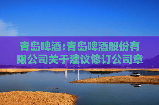 青岛啤酒:青岛啤酒股份有限公司关于建议修订公司章程及其附件的公告  第1张