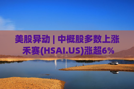 美股异动 | 中概股多数上涨 禾赛(HSAI.US)涨超6%
