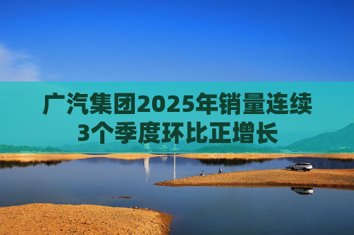 广汽集团2025年销量连续3个季度环比正增长