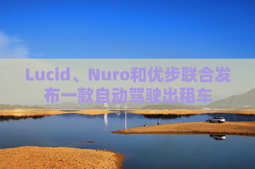 Lucid、Nuro和优步联合发布一款自动驾驶出租车