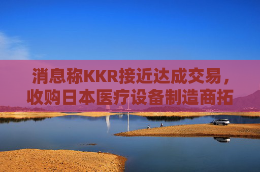 消息称KKR接近达成交易，收购日本医疗设备制造商拓普康