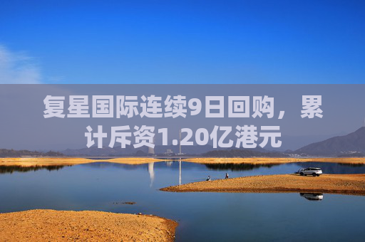 复星国际连续9日回购，累计斥资1.20亿港元