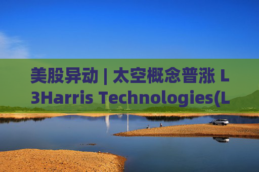 美股异动 | 太空概念普涨 L3Harris Technologies(LHX.US)涨超8%