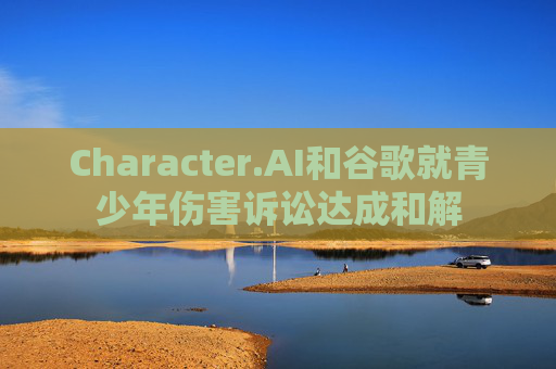 Character.AI和谷歌就青少年伤害诉讼达成和解