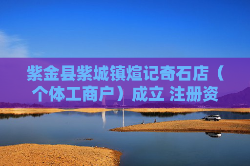 紫金县紫城镇煊记奇石店（个体工商户）成立 注册资本1万人民币