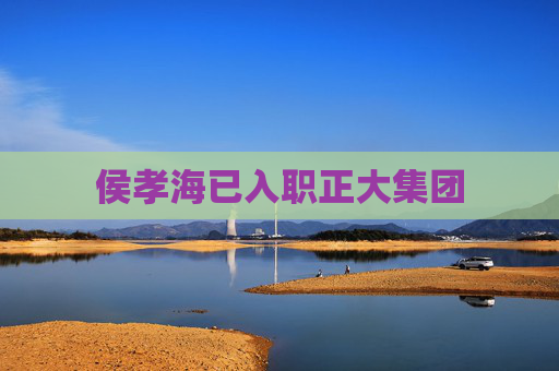 侯孝海已入职正大集团