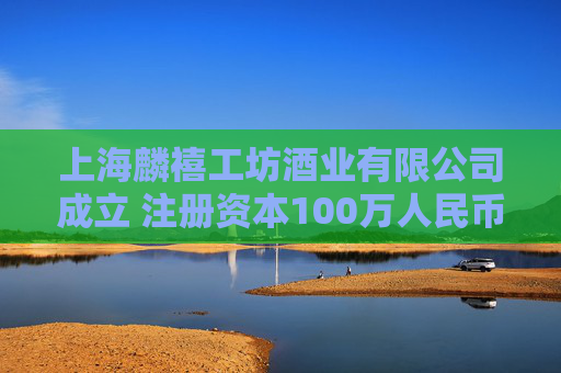 上海麟禧工坊酒业有限公司成立 注册资本100万人民币