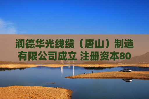 润德华光线缆（唐山）制造有限公司成立 注册资本8000万人民币