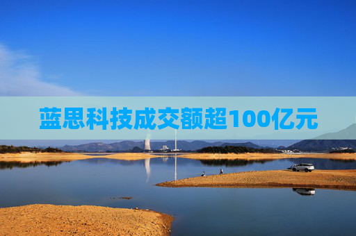 蓝思科技成交额超100亿元