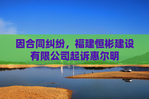 因合同纠纷，福建恒彬建设有限公司起诉惠尔明