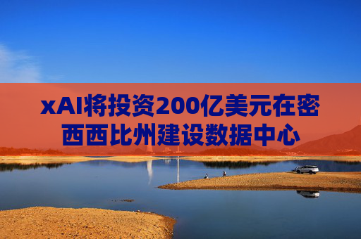 xAI将投资200亿美元在密西西比州建设数据中心