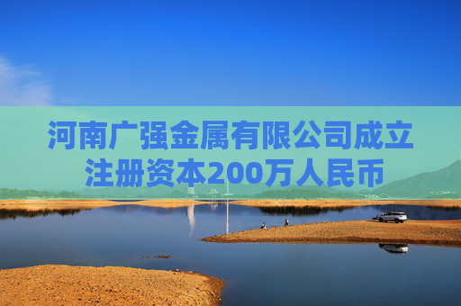 河南广强金属有限公司成立 注册资本200万人民币