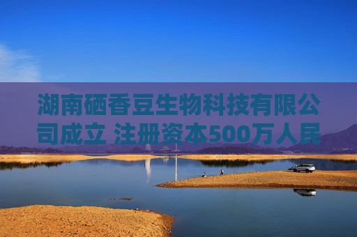 湖南硒香豆生物科技有限公司成立 注册资本500万人民币