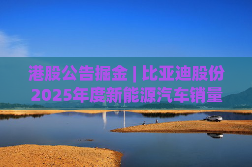 港股公告掘金 | 比亚迪股份2025年度新能源汽车销量约460.24万辆 同比增长7.73%