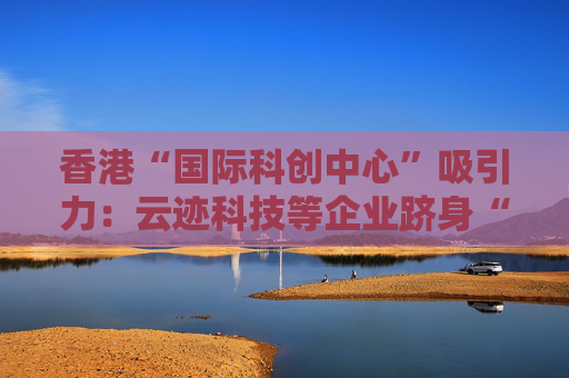 香港“国际科创中心”吸引力：云迹科技等企业跻身“重点企业”  第1张