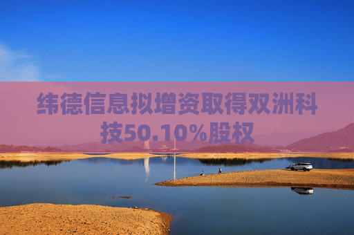 纬德信息拟增资取得双洲科技50.10%股权  第1张