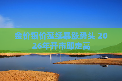 金价银价延续暴涨势头 2026年开市即走高