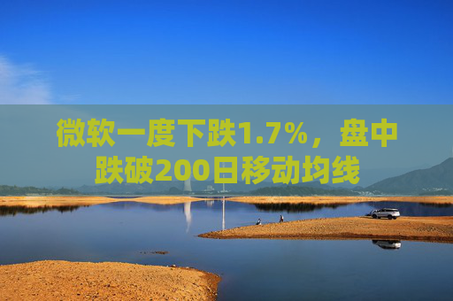 微软一度下跌1.7%,盘中跌破200日移动均线