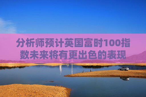 分析师预计英国富时100指数未来将有更出色的表现