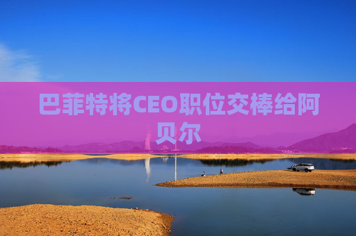 巴菲特将CEO职位交棒给阿贝尔
