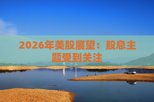 2026年美股展望：股息主题受到关注