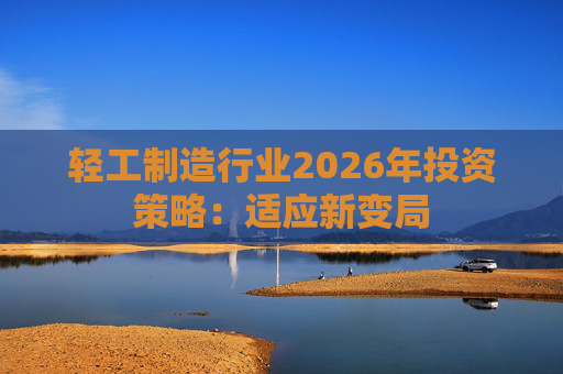 轻工制造行业2026年投资策略：适应新变局