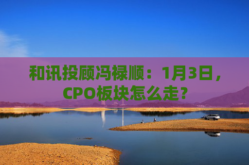 和讯投顾冯禄顺：1月3日，CPO板块怎么走？