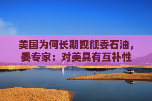 美国为何长期觊觎委石油，委专家：对美具有互补性