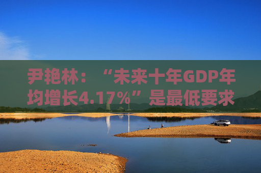 尹艳林：“未来十年GDP年均增长4.17%”是最低要求